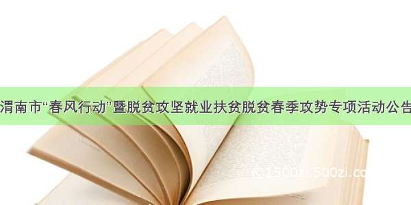 渭南市“春风行动”暨脱贫攻坚就业扶贫脱贫春季攻势专项活动公告