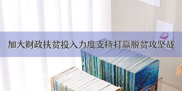 加大财政扶贫投入力度支持打赢脱贫攻坚战