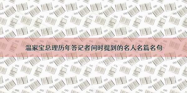 温家宝总理历年答记者问时提到的名人名篇名句