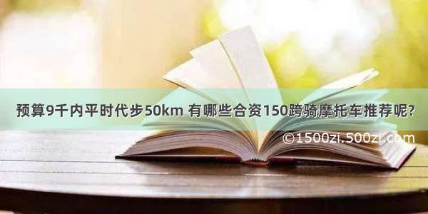 预算9千内平时代步50km 有哪些合资150跨骑摩托车推荐呢?