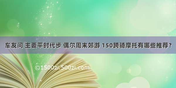 车友问 主要平时代步 偶尔周末郊游 150跨骑摩托有哪些推荐？