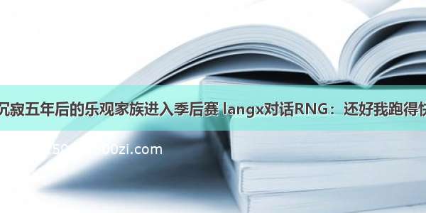 沉寂五年后的乐观家族进入季后赛 langx对话RNG：还好我跑得快