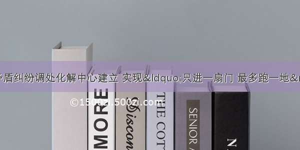 西青区两级社会矛盾纠纷调处化解中心建立 实现“只进一扇门 最多跑一地”（附各调处