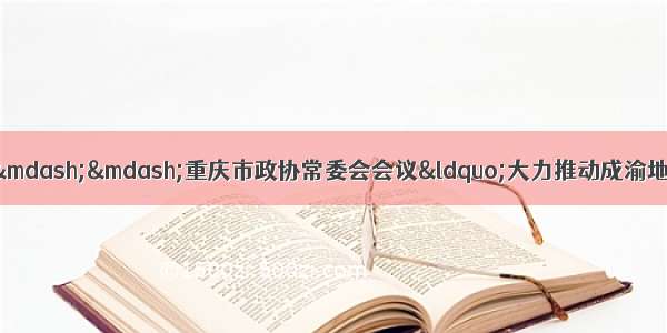 同频共振话&ldquo;双城&rdquo;&mdash;&mdash;重庆市政协常委会会议&ldquo;大力推动成渝地区双城经济圈建设&rdquo;重点