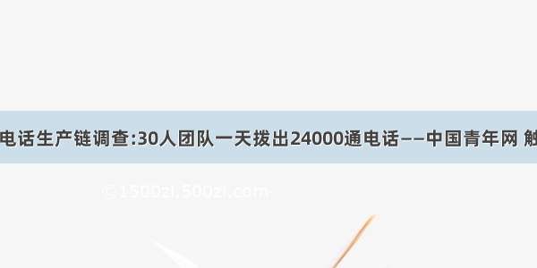 骚扰电话生产链调查:30人团队一天拨出24000通电话——中国青年网 触屏版