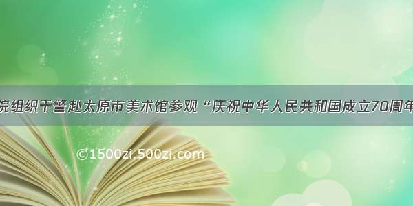 尖草坪区法院组织干警赴太原市美术馆参观“庆祝中华人民共和国成立70周年”主题展览