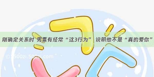 刚确定关系时 男票有经常“这3行为” 说明他不是“真的爱你”