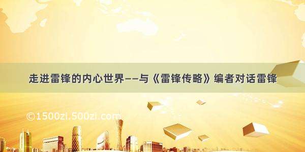 走进雷锋的内心世界——与《雷锋传略》编者对话雷锋