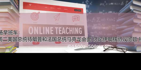 市场早班车：
1.周二美国总统特朗普和法国总统马克龙会面 讨论伊朗核协议问题 特朗