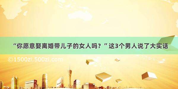 “你愿意娶离婚带儿子的女人吗？”这3个男人说了大实话