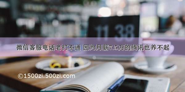 微信客服电话老打不通 因为月薪7.5万的腾讯也养不起