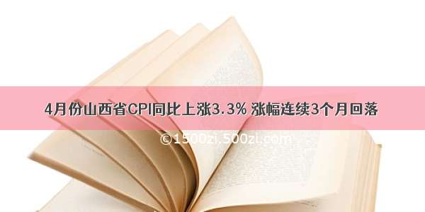 4月份山西省CPI同比上涨3.3% 涨幅连续3个月回落