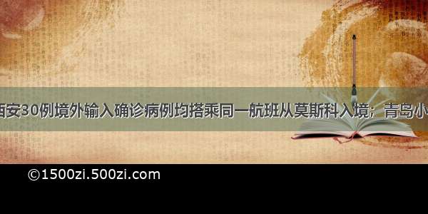 每经10点丨西安30例境外输入确诊病例均搭乘同一航班从莫斯科入境；青岛小珠山山火已调