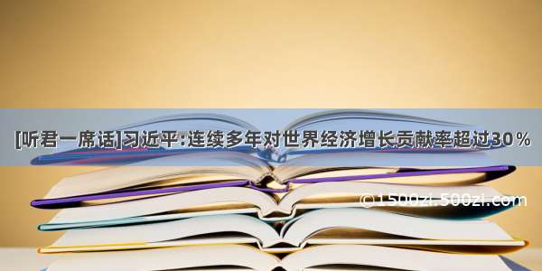 [听君一席话]习近平:连续多年对世界经济增长贡献率超过30％