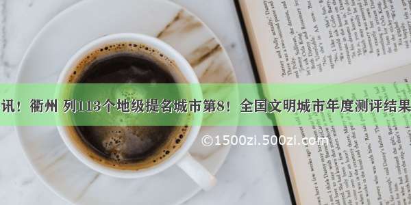 「喜讯！衢州 列113个地级提名城市第8！全国文明城市年度测评结果公布」