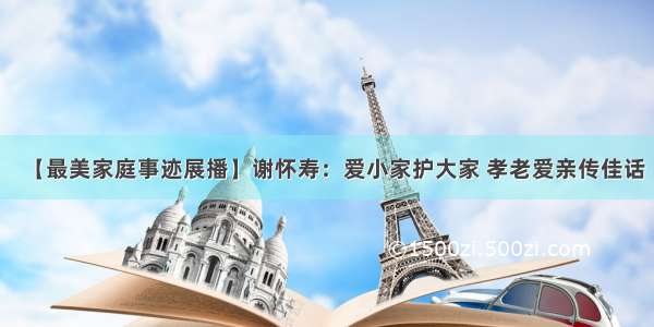 【最美家庭事迹展播】谢怀寿：爱小家护大家 孝老爱亲传佳话