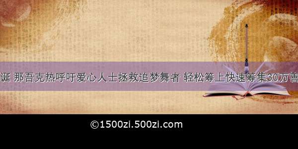 李诞 那吾克热呼吁爱心人士拯救追梦舞者 轻松筹上快速筹集30万善款