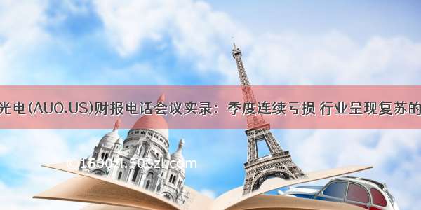 友达光电(AUO.US)财报电话会议实录：季度连续亏损 行业呈现复苏的迹象