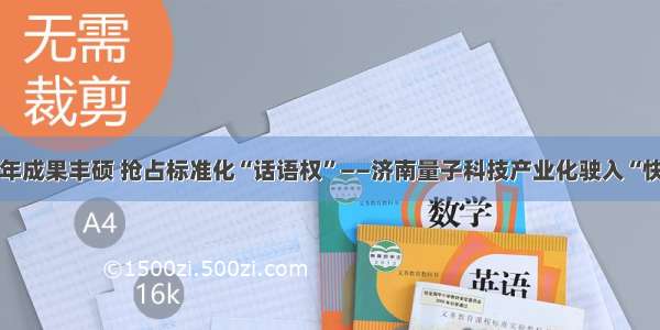 发展8年成果丰硕 抢占标准化“话语权”——济南量子科技产业化驶入“快车道”