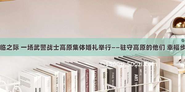 在七夕节来临之际 一场武警战士高原集体婚礼举行——驻守高原的他们 幸福步入婚姻殿堂