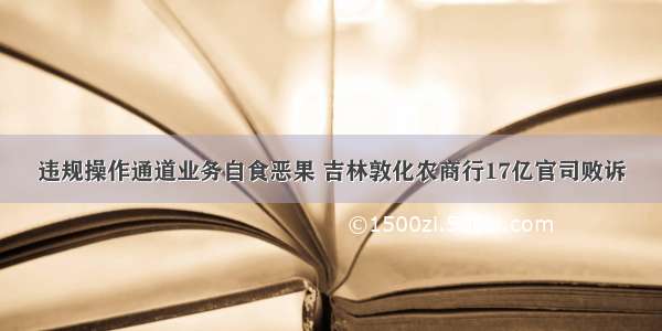 违规操作通道业务自食恶果 吉林敦化农商行17亿官司败诉