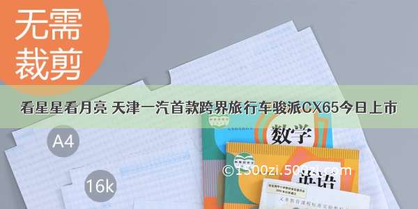 看星星看月亮 天津一汽首款跨界旅行车骏派CX65今日上市