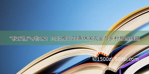 “秋采摘”等你来！河北推出39条休闲农业与乡村旅游线路