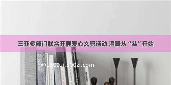 三亚多部门联合开展爱心义剪活动 温暖从“头”开始