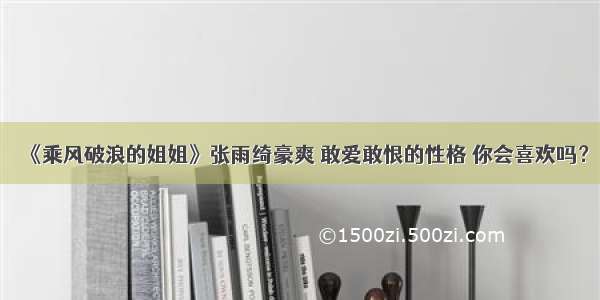 《乘风破浪的姐姐》张雨绮豪爽 敢爱敢恨的性格 你会喜欢吗？