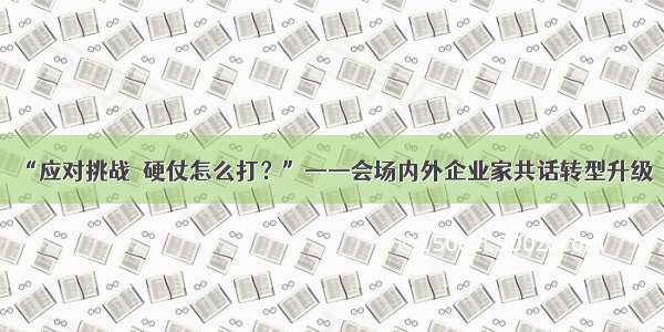 “应对挑战　硬仗怎么打？”——会场内外企业家共话转型升级