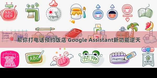 帮你打电话预约饭店 Google Assistant新功能逆天