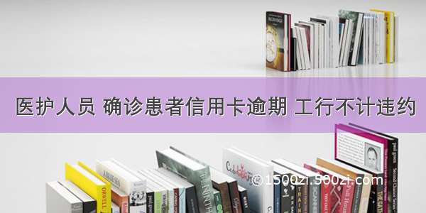 医护人员 确诊患者信用卡逾期 工行不计违约