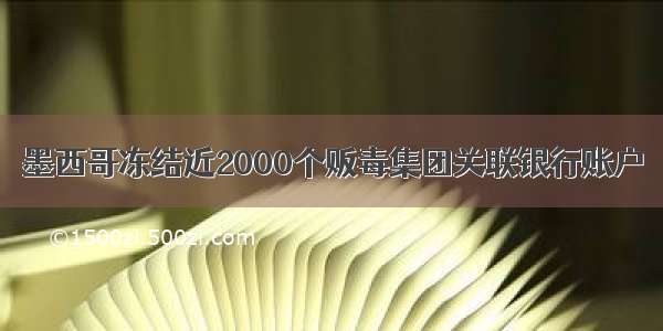 墨西哥冻结近2000个贩毒集团关联银行账户