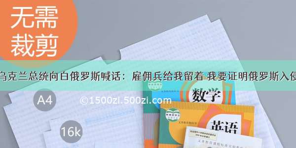 乌克兰总统向白俄罗斯喊话：雇佣兵给我留着 我要证明俄罗斯入侵