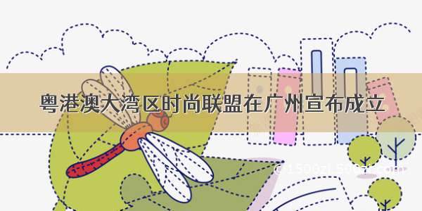 粤港澳大湾区时尚联盟在广州宣布成立