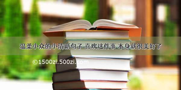 温柔小众的小清新句子 喜欢这件事 本身就很美好了