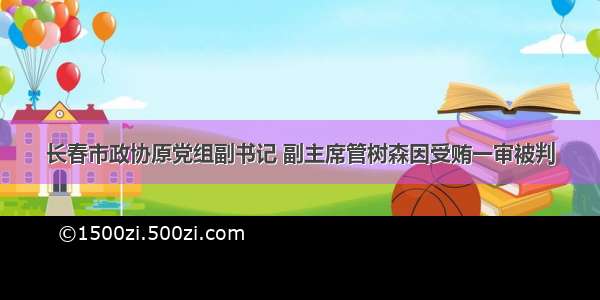 长春市政协原党组副书记 副主席管树森因受贿一审被判