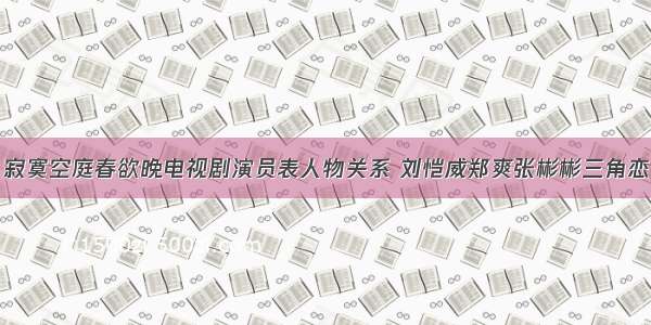 寂寞空庭春欲晚电视剧演员表人物关系 刘恺威郑爽张彬彬三角恋