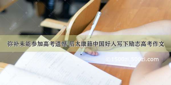 弥补未能参加高考遗憾 后太康籍中国好人写下励志高考作文