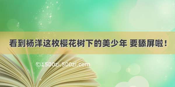 看到杨洋这枚樱花树下的美少年 要舔屏啦！