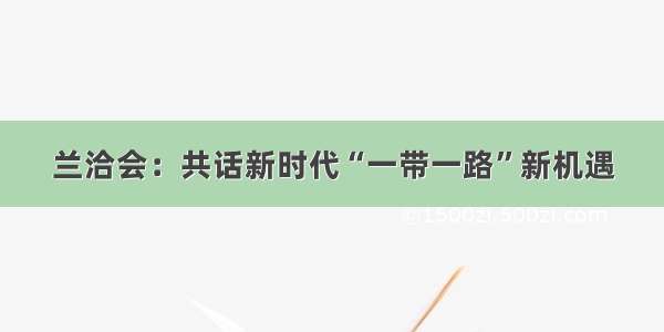 兰洽会：共话新时代“一带一路”新机遇