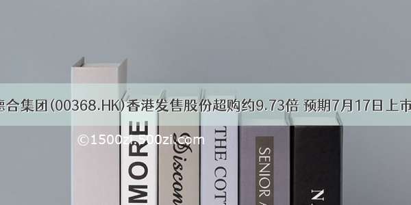 德合集团(00368.HK)香港发售股份超购约9.73倍 预期7月17日上市