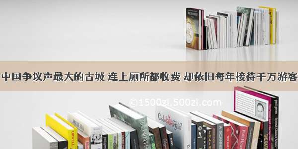 中国争议声最大的古城 连上厕所都收费 却依旧每年接待千万游客