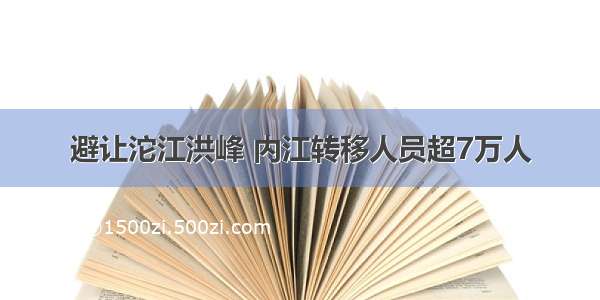 避让沱江洪峰 内江转移人员超7万人