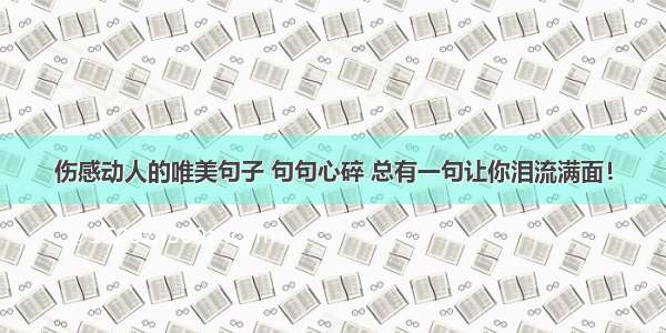 伤感动人的唯美句子 句句心碎 总有一句让你泪流满面！