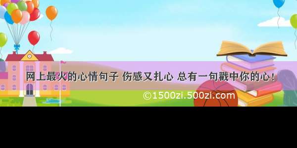 网上最火的心情句子 伤感又扎心 总有一句戳中你的心！