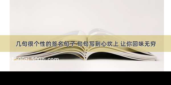 几句很个性的签名句子 句句写到心坎上 让你回味无穷