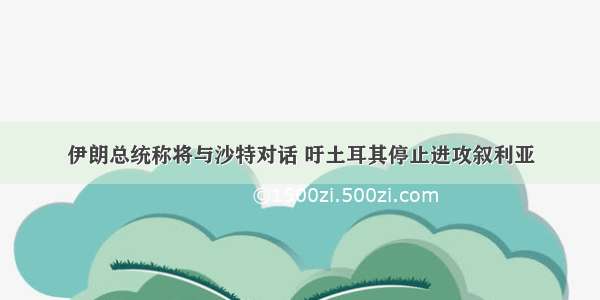 伊朗总统称将与沙特对话 吁土耳其停止进攻叙利亚