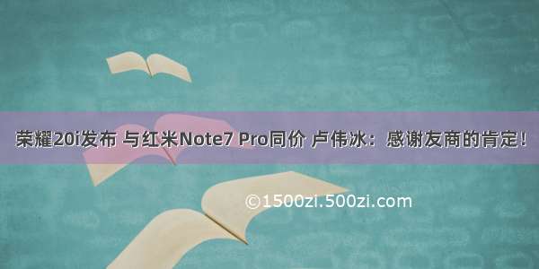 荣耀20i发布 与红米Note7 Pro同价 卢伟冰：感谢友商的肯定！