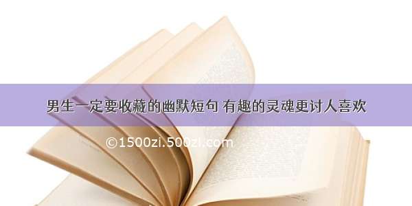 男生一定要收藏的幽默短句 有趣的灵魂更讨人喜欢